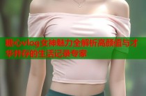 糖心vlog女神魅力全解析高颜值与才华并存的生活记录专家