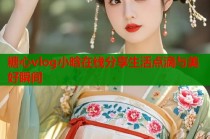 糖心vlog小晗在线分享生活点滴与美好瞬间