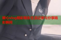 糖心vlog精彩精东生活记录与分享精彩瞬间