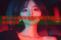 糖心vlog破解版免费版苹果手机使用全攻略分享