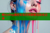 糖心vlog遥控女友日常甜蜜互动全记录