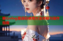 糖心vlog邀请码使用方法详解与操作指南