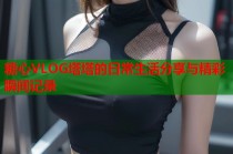 糖心VLOG塔塔的日常生活分享与精彩瞬间记录