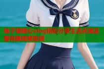 柚子猫糖心vlog精彩分享生活点滴温馨有趣视频集锦