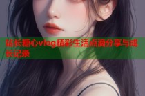 站长糖心vlog精彩生活点滴分享与成长记录