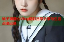 柚子猫糖心Vlog精彩日常分享与生活点滴记录