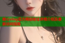 糖心vlog官方网站地址详细介绍及最新访问指南