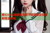 糖心vlog破解版免费下载资源及安装教程全攻略