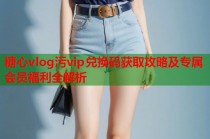 糖心vlog污vip兑换码获取攻略及专属会员福利全解析