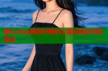 糖心vlog推荐好看的主播及精彩内容盘点