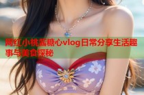 网红小桃酱糖心vlog日常分享生活趣事与美食探秘