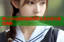 糖心Vlog精彩蜘蛛侠风采全记录与幕后揭秘