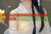 糖心vlog抖音专场精彩瞬间全记录精彩生活分享