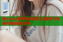 糖心vlog绿师带你探索生活美学与情感共鸣的精彩世界