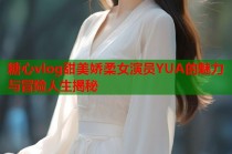 糖心vlog甜美娇柔女演员YUA的魅力与冒险人生揭秘