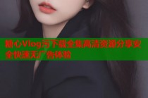 糖心Vlog污下载全集高清资源分享安全快速无广告体验