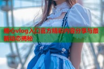 糖心vlog入口官方精彩内容分享与最新动态揭秘