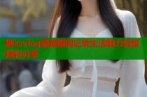 糖心vlog最美瞬间记录生活魅力绽放精彩分享