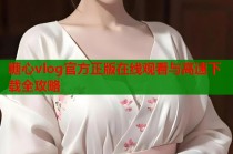 糖心vlog官方正版在线观看与高速下载全攻略