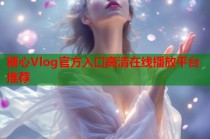 糖心Vlog官方入口高清在线播放平台推荐