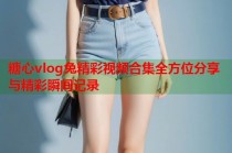 糖心vlog兔精彩视频合集全方位分享与精彩瞬间记录