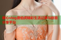 糖心vlog唐伯虎精彩生活记录与创意分享平台