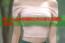 糖心vlog小晗喵的日常分享与温暖生活记录