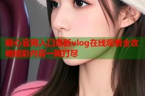 糖心官网入口最新vlog在线观看全攻略精彩内容一网打尽