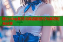 糖心vlog夏日点滴温情回忆与美好时光分享