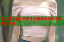 糖心橘子猫的日常生活趣味分享与温馨瞬间记录
