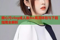糖心污vlog成人版ios高清体验与下载指南全解析
