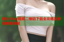 糖心Vlog视频二维码下载全攻略及使用教程详解
