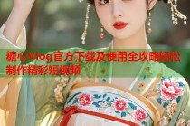糖心Vlog官方下载及使用全攻略轻松制作精彩短视频