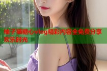 柚子猫糖心vlog精彩内容全免费分享欢乐时光