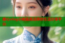糖心vlog小桃酱高清原创生活分享平台