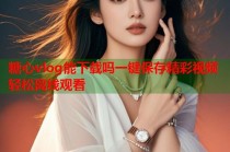 糖心vlog能下载吗一键保存精彩视频轻松离线观看