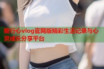 糖行心vlog官网版精彩生活记录与心灵成长分享平台