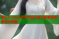 糖心VLOG小水水作品分享平家美食健康创作神器