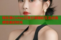 精东糖心vlog日常分享精彩生活点滴感受美好时光