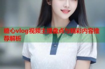 糖心vlog视频主播盘点与精彩内容推荐解析