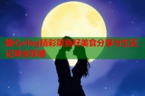 糖心vlog精彩菜鱼籽美食分享与生活记录全攻略