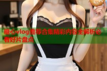 糖心vlog推荐合集精彩内容全解析必看好片盘点