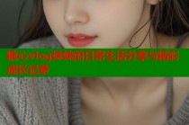 糖心vlog妹妹的日常生活分享与精彩成长记录