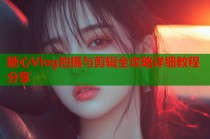 糖心Vlog拍摄与剪辑全攻略详细教程分享
