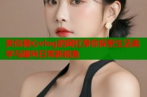 类似糖心vlog的网红带你探索生活美学与趣味日常新视角