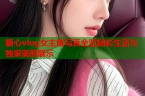 糖心vlog女主角写真全览精彩生活与独家美照展示