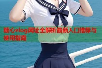 糖心vlog网址全解析最新入口推荐与使用指南