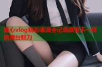 糖心vlog精彩表演全记录感受不一样的舞台魅力