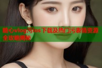 糖心vlog污ios下载及热门污表情资源全攻略揭秘