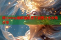 糖心vlog破解版免费下载看片全攻略分享